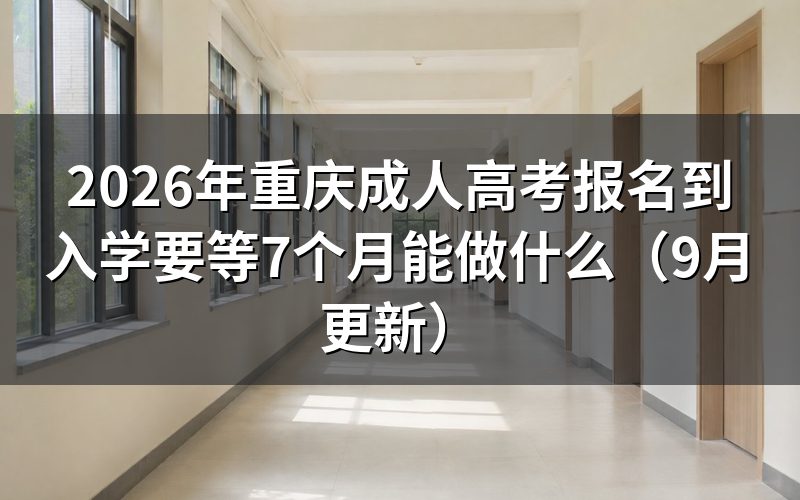 重庆成人高考报名到入学要等7个月怎么准备