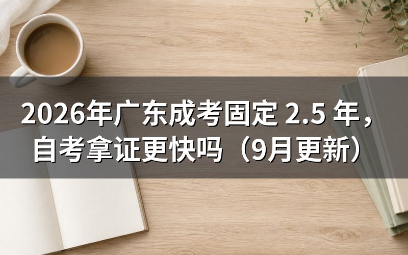 广东成考固定 2.5 年与自考周期怎么比