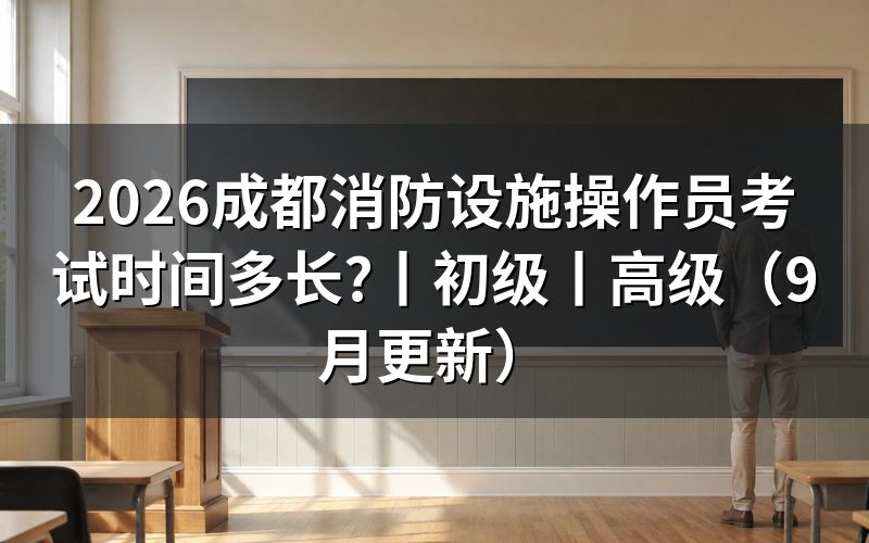 消防设施操作员考试时间,看批次公告上的场次栏