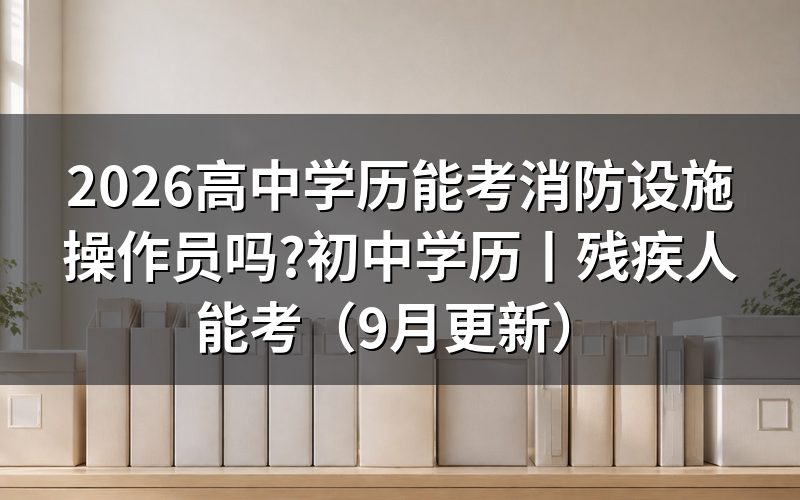 高中学历能报考消防设施操作员,学历证明那一栏传哪张毕业证