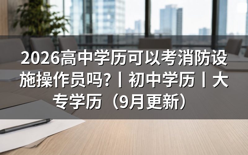高中学历能考消防设施操作员吗,学历证明那一栏传什么