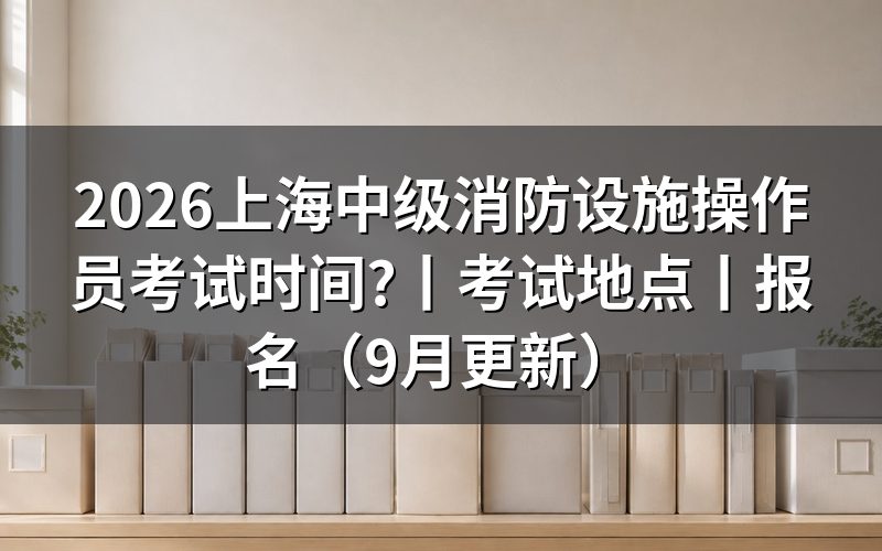 上海市消防设施操作员考试时间,先看准考证上的场次栏
