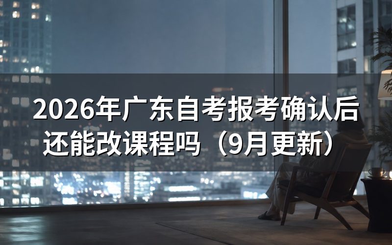 广东自考报考确认后还能改课程吗