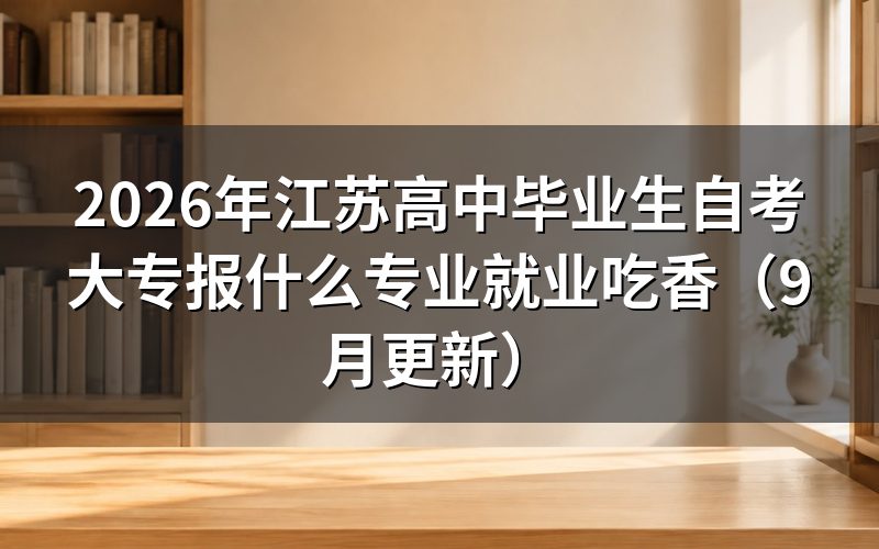 江苏高中毕业生自考大专报什么专业就业吃香