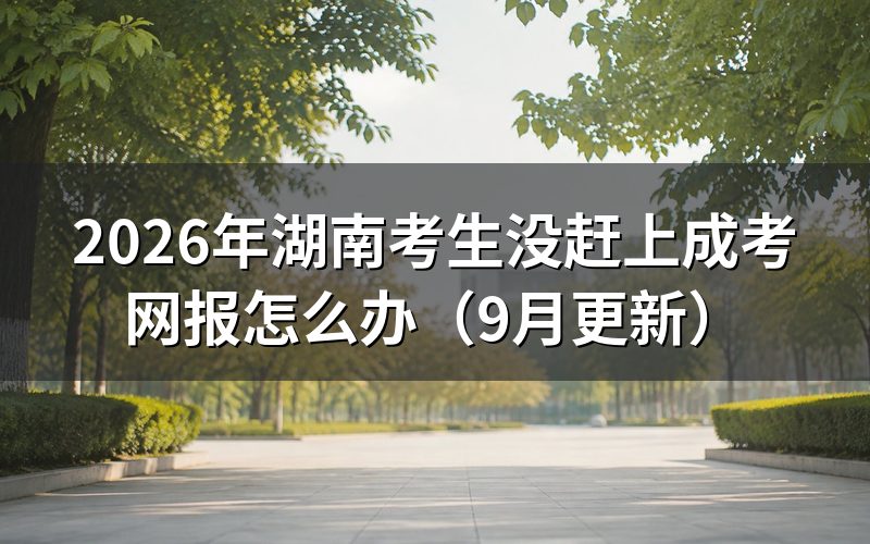 湖南考生没赶上成考网报怎么改报
