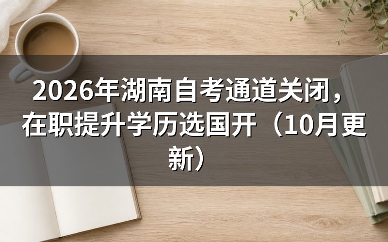 湖南自考通道关闭后在职提升学历怎么选国开