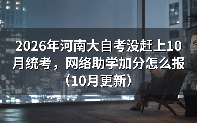 河南大自考没赶上10月统考怎么安排网络助学加分