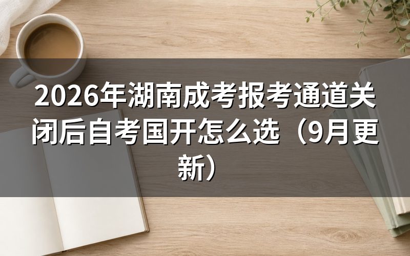 湖南成考报考通道关闭后怎样准备材料