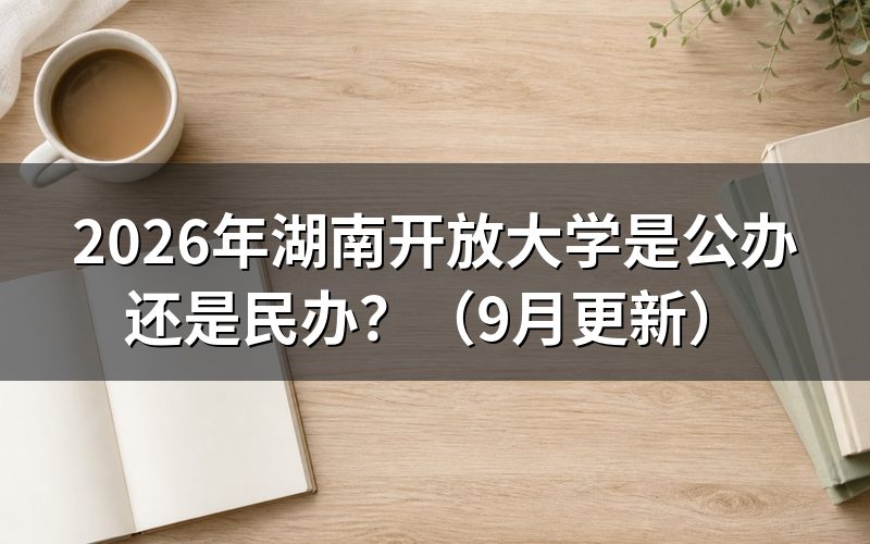 湖南开放大学是公办还是民办,报名要满足什么条件
