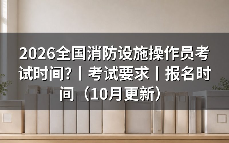 消防设施操作员考试时间,看准考证上的场次
