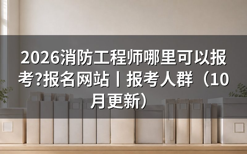 在哪可以报考注册消防工程师,看准报名服务平台