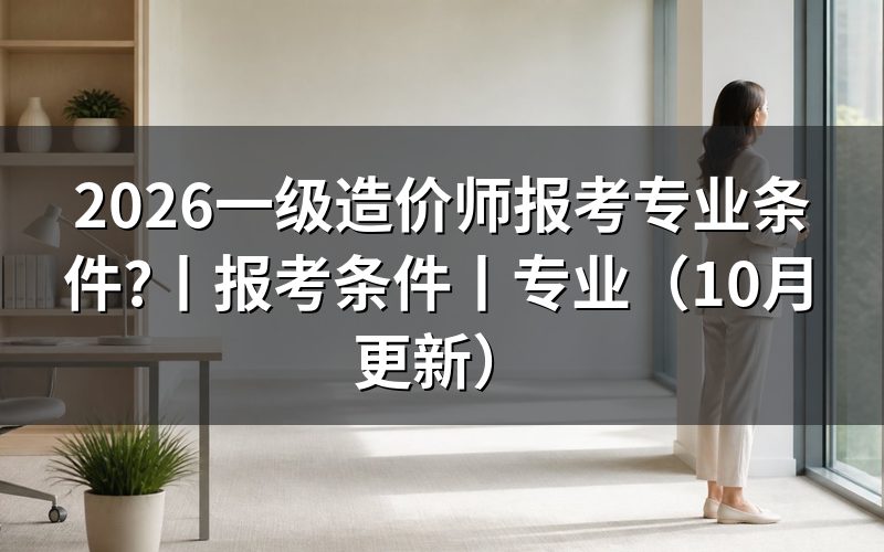 一级造价师报考条件和专业要求,看报名表怎么填