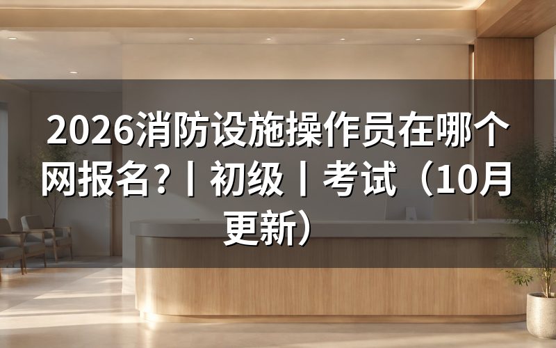 初级消防设施操作员在哪里报名,查看材料栏