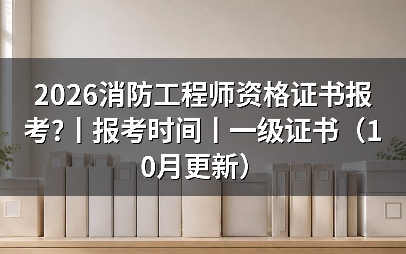 消防工程师证书报考时间,核对报名表日期
