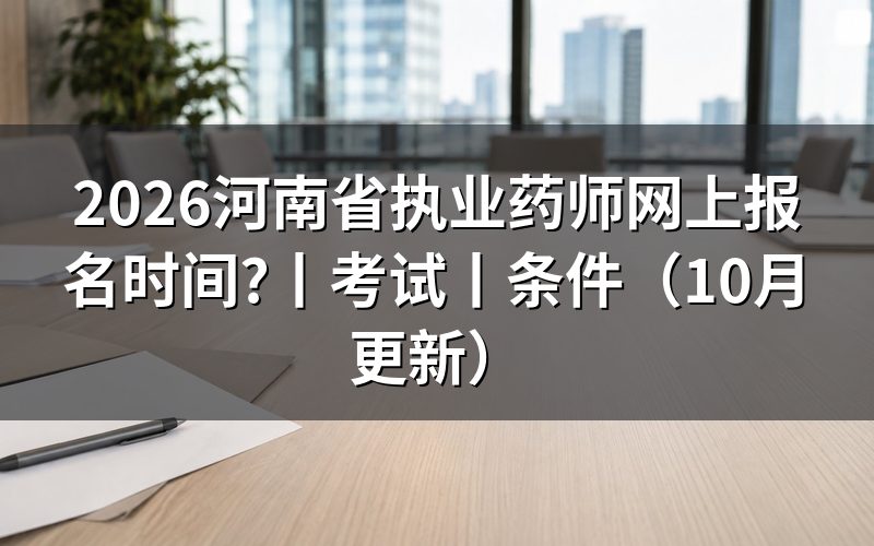 河南省执业药师报考时间,看报名表日期