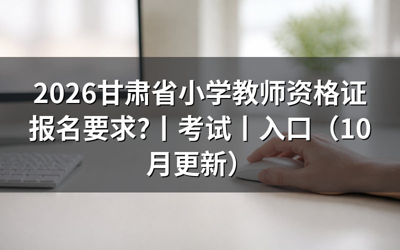 甘肃考小学教师资格证需要什么条件,核对报名表学历栏