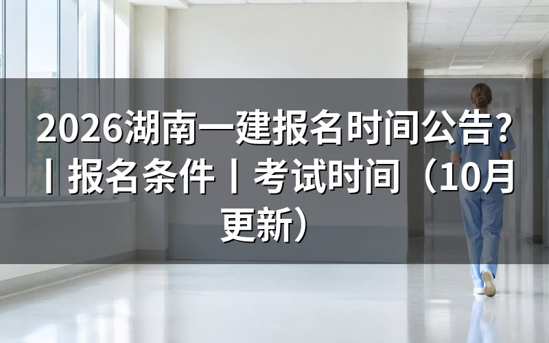 湖南一建报名时间及考试时间,看公告日期栏