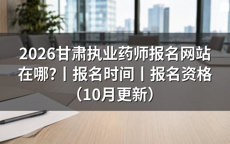 甘肃执业药师报名时间，先核对报名表日期