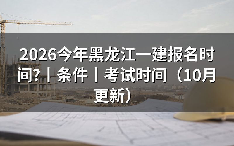 黑龙江省一建报名时间看报名入口