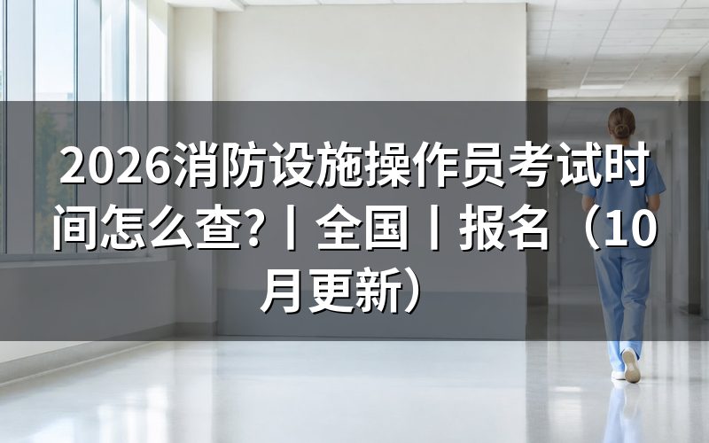 消防设施操作员考试时间,先核对准考证