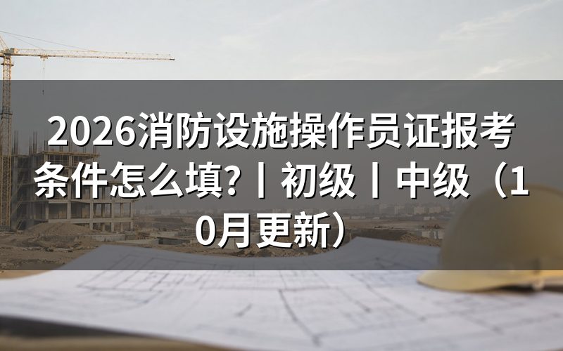 消防设施操作员报考条件，看报名表选哪一级