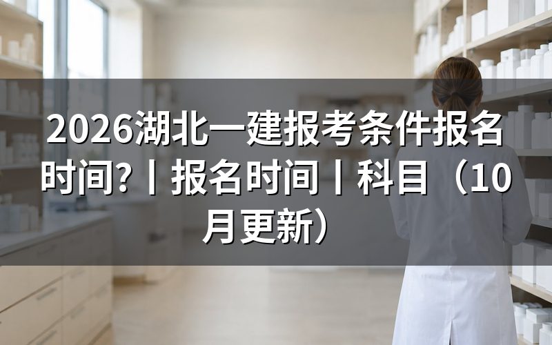 湖北一建报名时间和考试时间,先看报名系统里这两个日期