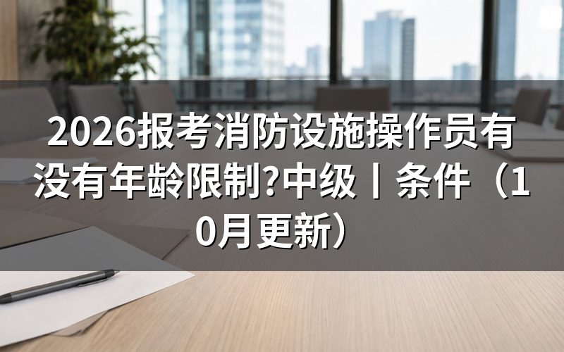 报考消防设施操作员年龄限制,看报名表年龄栏