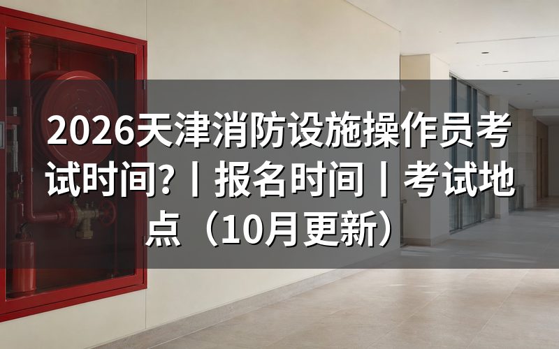 天津消防设施操作员考试时间,看准考证日期