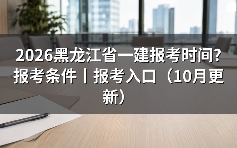 黑龙江省一建报名时间,看报名表所属年度