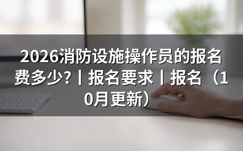 消防设施操作员证报名费,核对当地收费公告