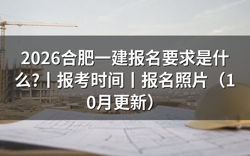 合肥一建报考时间,核对报名表日期