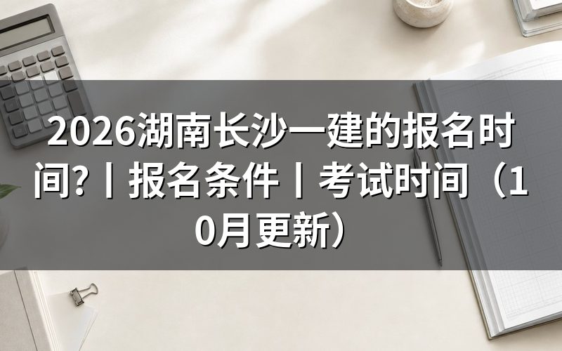 湖南一建的报名时间，看报名入口开放期
