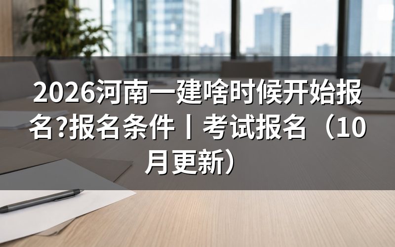 河南一建报名时间,看报名页面开放日期