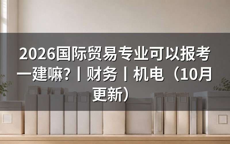 国贸专业可以报考一建吗,核对报名表专业栏