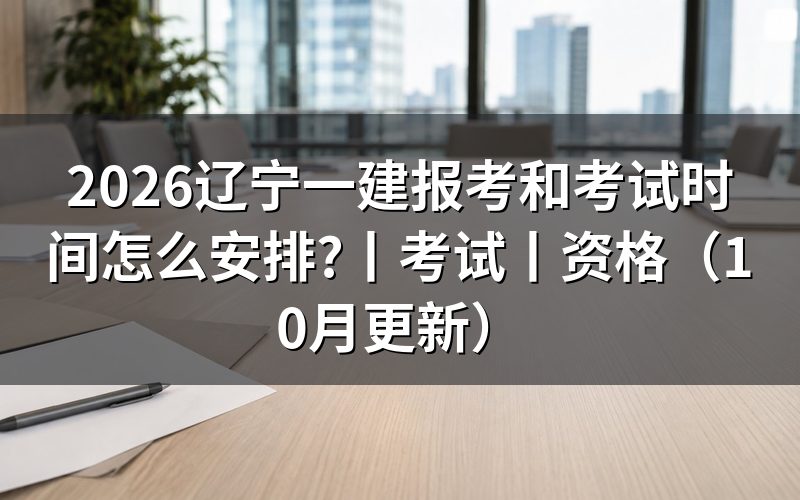 辽宁一建报名考试时间,看报名表和准考证