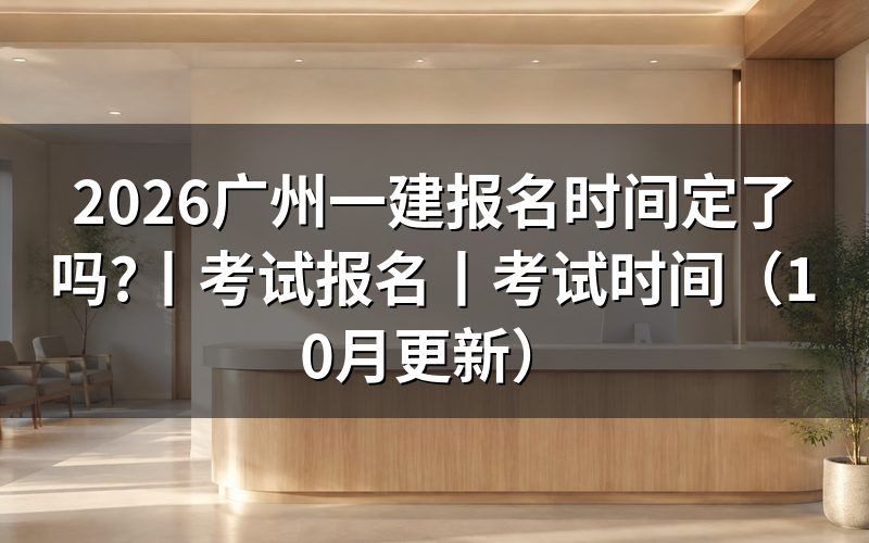 广州一建考试报名时间,核对平台开放日期