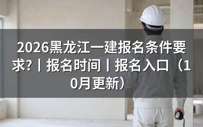 黑龙江一建报名时间及条件,看报名表学历栏