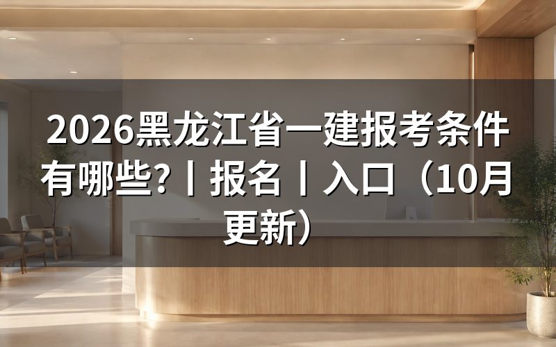 黑龙江省报考一建条件,填写报名表前核对