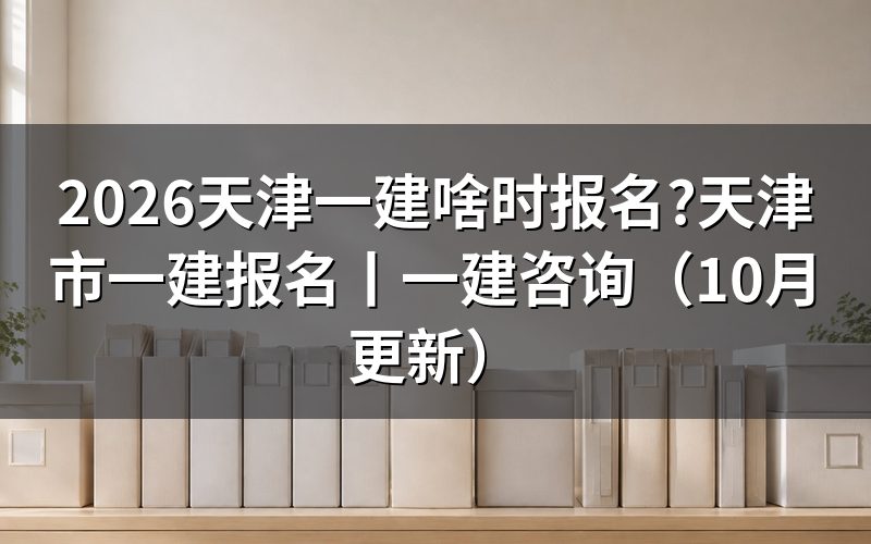 天津一建报名时间,看报名入口开放日期