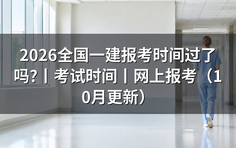 全国一建报考时间一览,核对报名表日期