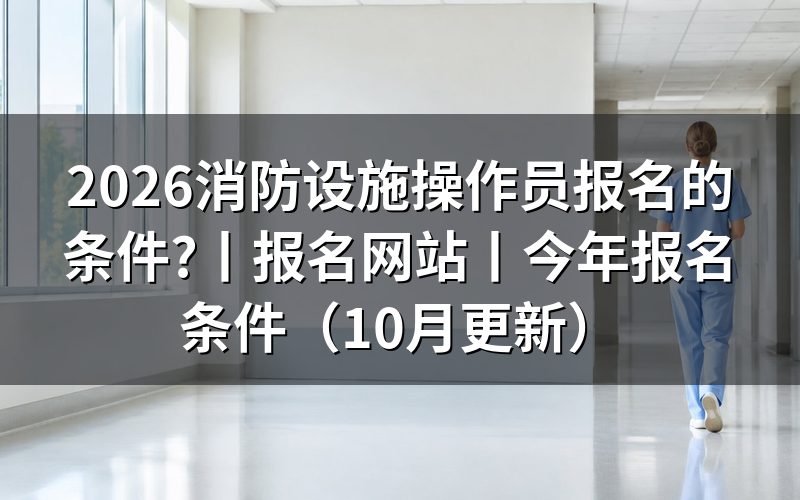 今年消防设施操作员报名条件,看报名表的申报等级
