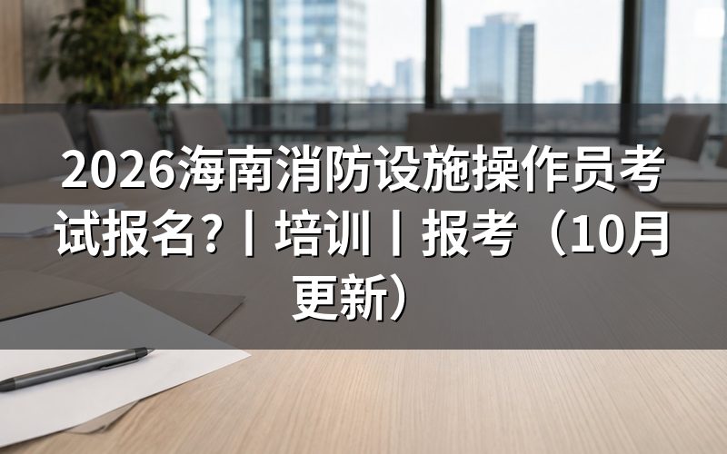 海南消防设施操作员报名,先核对报名表材料