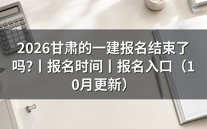 甘肃省的一建报名时间,看报名表时间栏