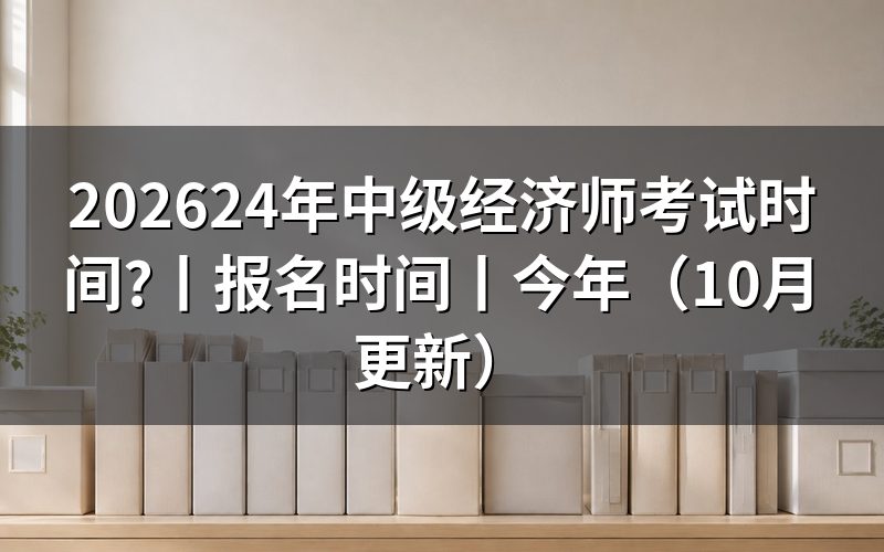 24年中级经济师什么时间考试,看当年准考证