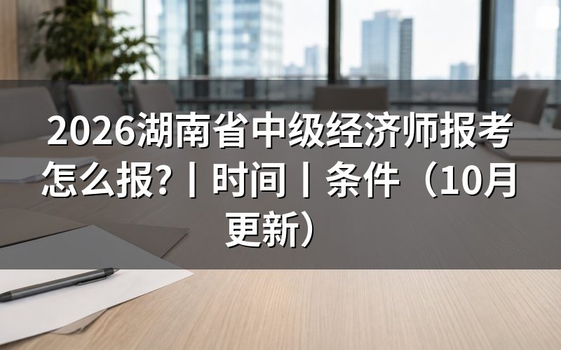 湖南省中级经济师报考条件,看报名表资格栏