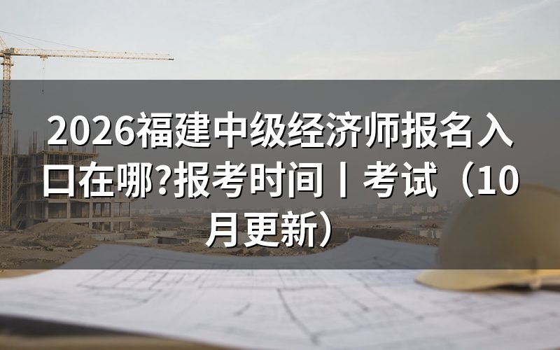 福建中级经济师报考时间，看报名平台开放记录