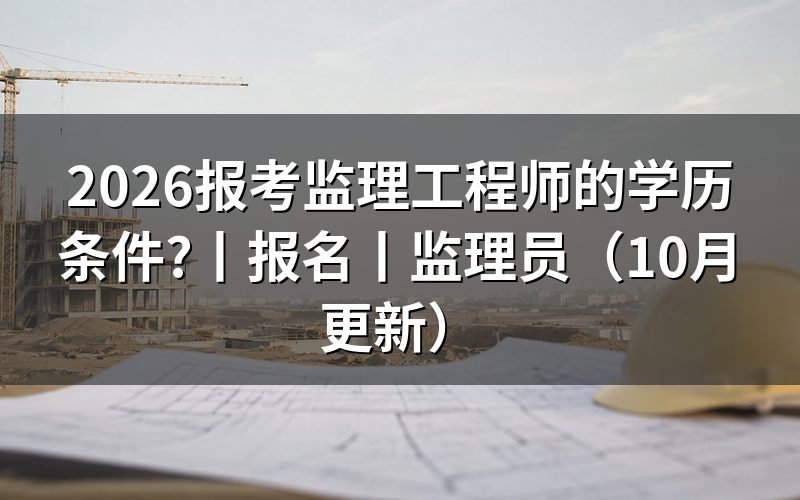 报考监理工程师的学历要求,先核对学历验证报告