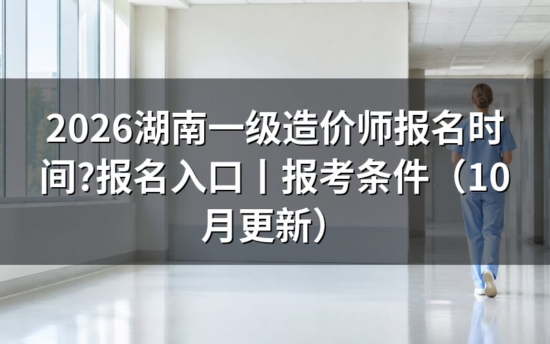 湖南省一级造价师报名时间,核对报名表日期