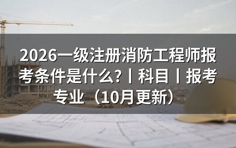 一级消防工程师报考条件有哪些,先核对报考条件专栏