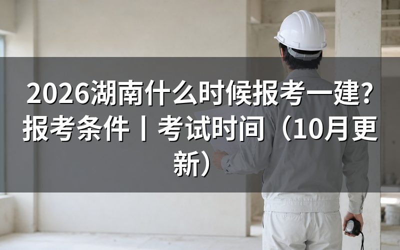 湖南一建啥时候报名,看报名平台时间栏